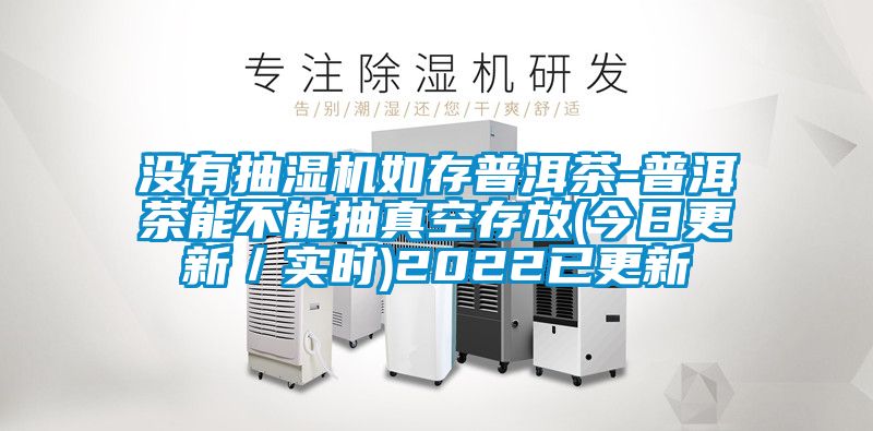 沒有抽濕機如存普洱茶-普洱茶能不能抽真空存放(今日更新/實時)2022已更新