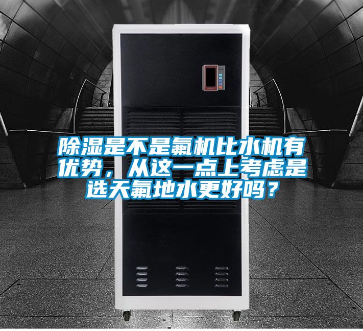 除濕是不是氟機(jī)比水機(jī)有優(yōu)勢,從這一點上考慮是選天氟地水更好嗎?