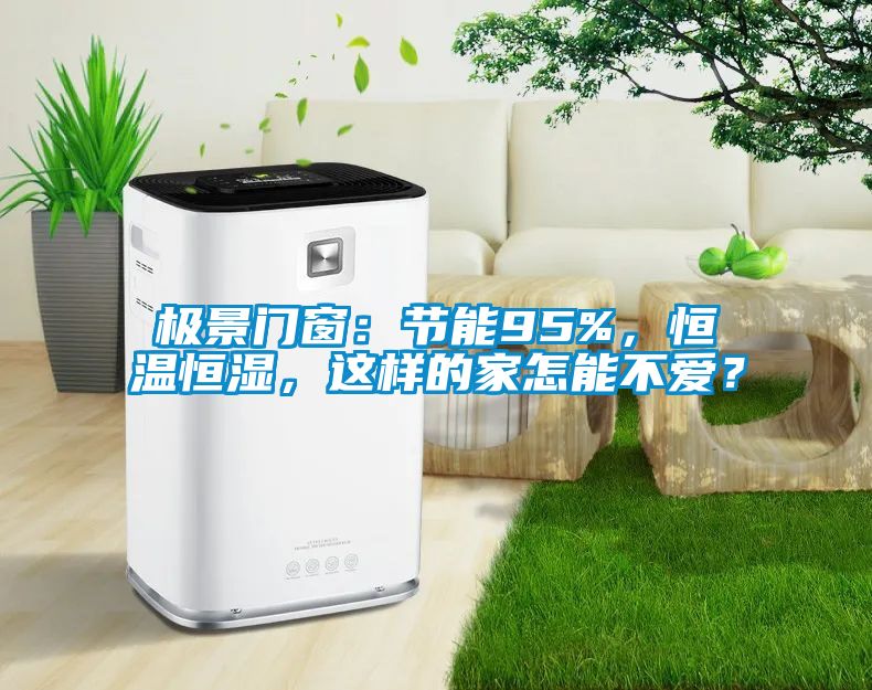 極景門窗:節能95%,恒溫恒濕,這樣的家怎能不愛?