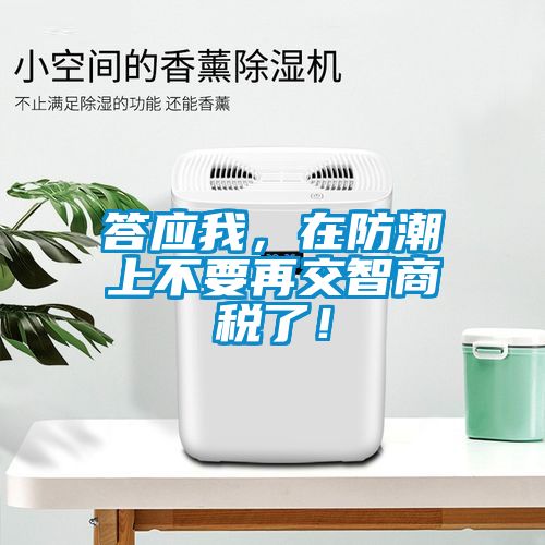 答應(yīng)我,在防潮上不要再交智商稅了!