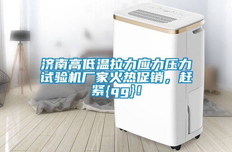 濟南高低溫拉力應力壓力試驗機廠家火熱促銷,趕緊{qg}!