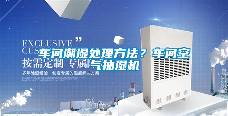 車間潮濕處理方法?車間空氣抽濕機