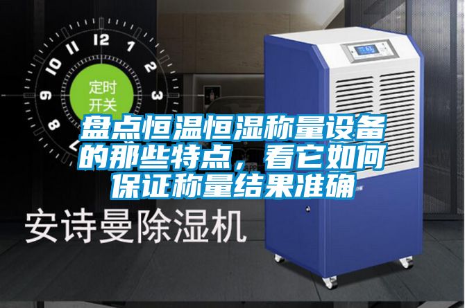 盤點恒溫恒濕稱量設備的那些特點，看它如何保證稱量結果準確