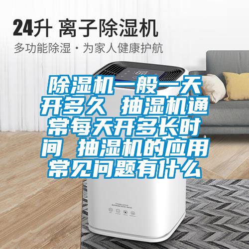 除濕機(jī)一般一天開多久 抽濕機(jī)通常每天開多長時間 抽濕機(jī)的應(yīng)用常見問題有什么