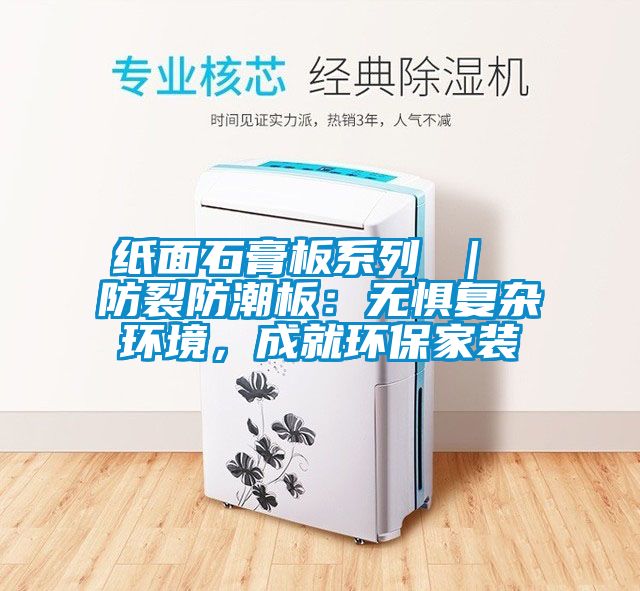 紙面石膏板系列 | 防裂防潮板:無(wú)懼復(fù)雜環(huán)境,成就環(huán)保家裝