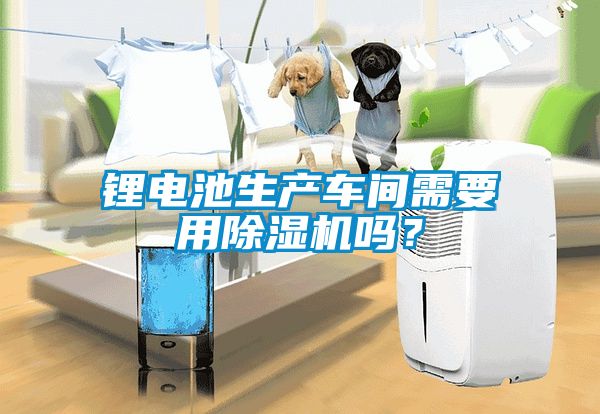 鋰電池生產車間需要用除濕機嗎?
