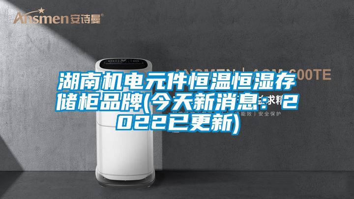 湖南機電元件恒溫恒濕存儲柜品牌(今天新消息:2022已更新)
