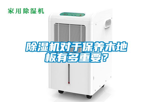 除濕機對于保養(yǎng)木地板有多重要?