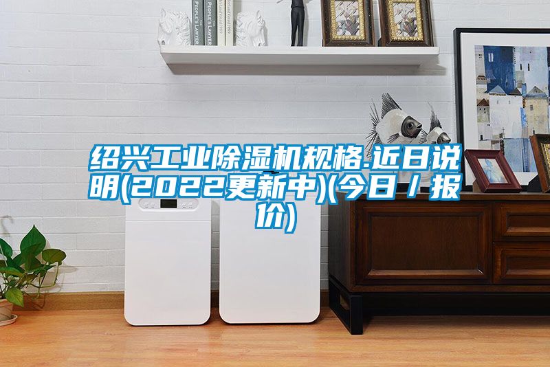 紹興工業除濕機規格.近日說明(2022更新中)(今日/報價)