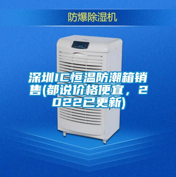 深圳IC恒溫防潮箱銷售(都說價(jià)格便宜,2022已更新)