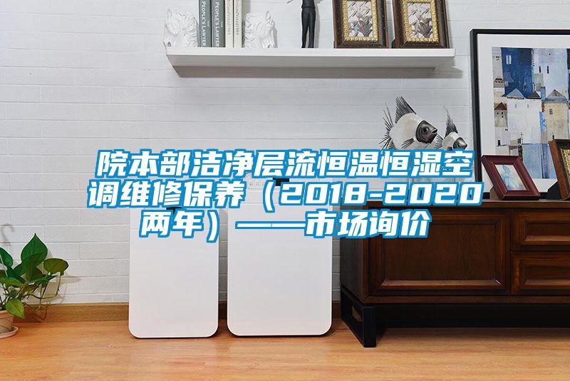 院本部潔凈層流恒溫恒濕空調(diào)維修保養(yǎng)(2018-2020兩年)——市場(chǎng)詢價(jià)