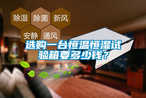 選購一臺恒溫恒濕試驗(yàn)箱要多少錢?