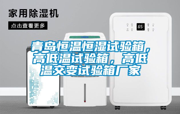 青島恒溫恒濕試驗箱,高低溫試驗箱,高低溫交變試驗箱廠家