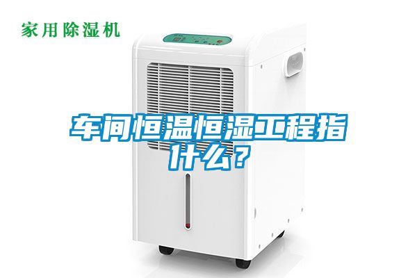 車間恒溫恒濕工程指什么？