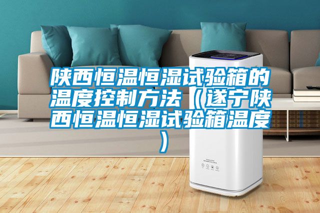陜西恒溫恒濕試驗(yàn)箱的溫度控制方法(遂寧陜西恒溫恒濕試驗(yàn)箱溫度)