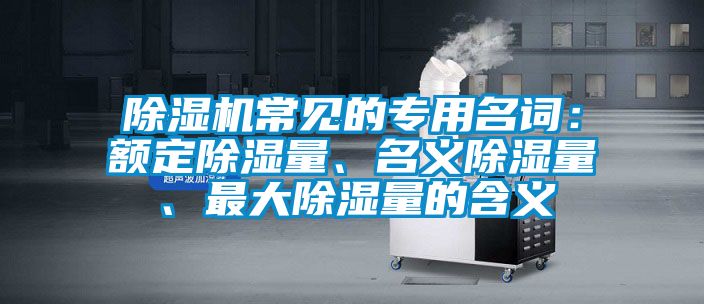 除濕機常見的專用名詞:額定除濕量、名義除濕量、最大除濕量的含義