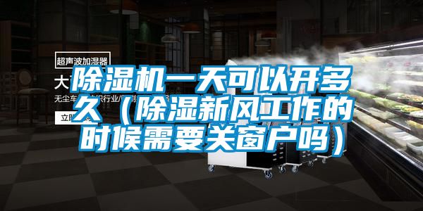 除濕機一天可以開多久(除濕新風工作的時候需要關窗戶嗎)