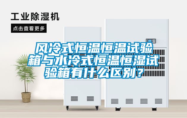 風(fēng)冷式恒溫恒溫試驗(yàn)箱與水冷式恒溫恒濕試驗(yàn)箱有什么區(qū)別?