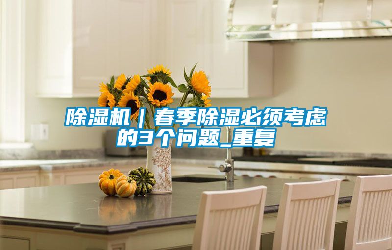 除濕機|春季除濕必須考慮的3個問題_重復
