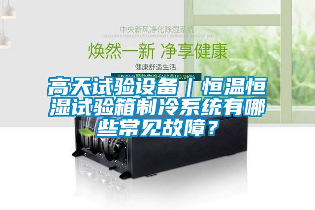 高天試驗設備|恒溫恒濕試驗箱制冷系統有哪些常見故障?