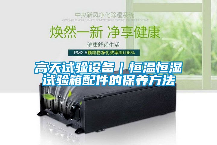 高天試驗設備|恒溫恒濕試驗箱配件的保養方法