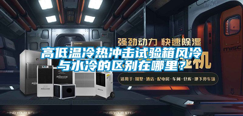 高低溫冷熱沖擊試驗箱風冷與水冷的區別在哪里?