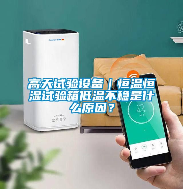 高天試驗設備|恒溫恒濕試驗箱低溫不穩是什么原因?